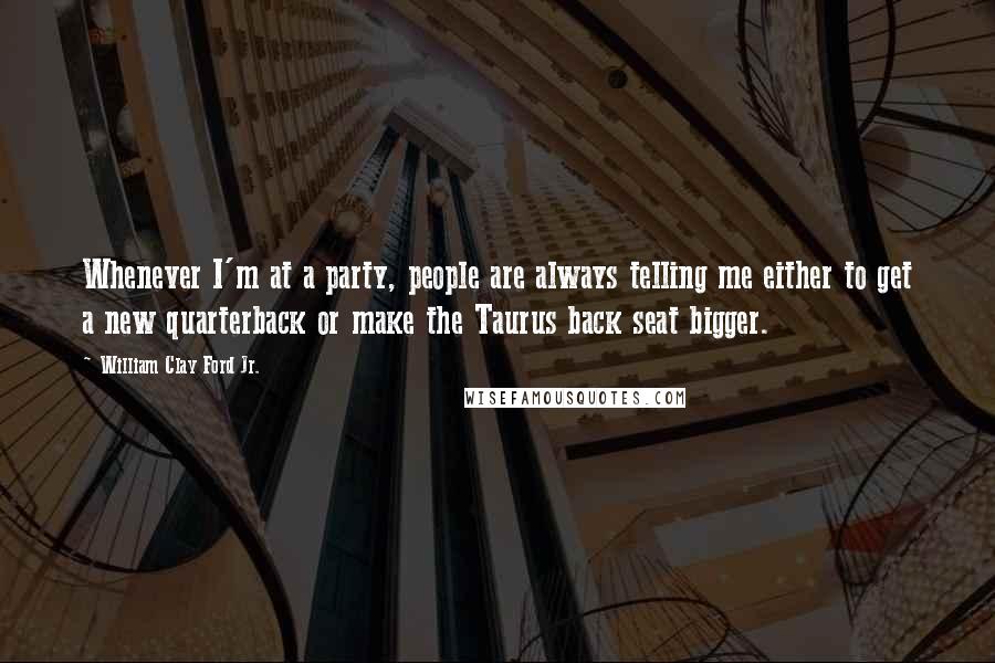 William Clay Ford Jr. Quotes: Whenever I'm at a party, people are always telling me either to get a new quarterback or make the Taurus back seat bigger.