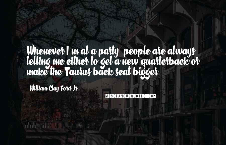 William Clay Ford Jr. Quotes: Whenever I'm at a party, people are always telling me either to get a new quarterback or make the Taurus back seat bigger.