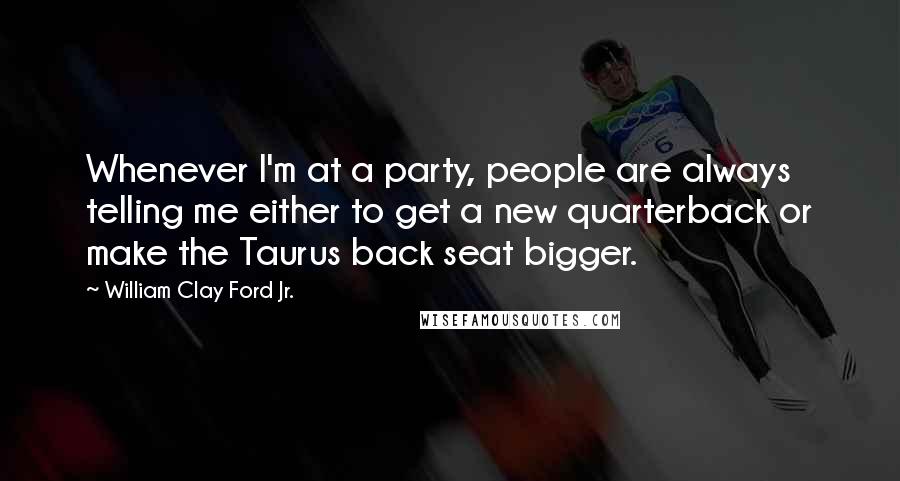 William Clay Ford Jr. Quotes: Whenever I'm at a party, people are always telling me either to get a new quarterback or make the Taurus back seat bigger.