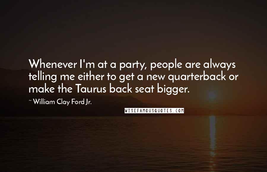 William Clay Ford Jr. Quotes: Whenever I'm at a party, people are always telling me either to get a new quarterback or make the Taurus back seat bigger.
