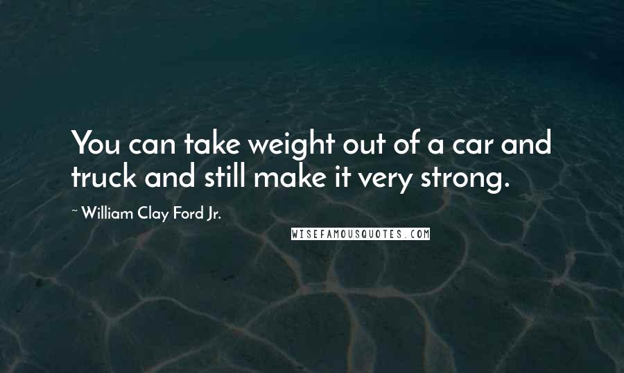 William Clay Ford Jr. Quotes: You can take weight out of a car and truck and still make it very strong.