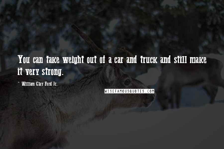 William Clay Ford Jr. Quotes: You can take weight out of a car and truck and still make it very strong.