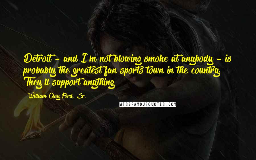William Clay Ford, Sr. Quotes: Detroit - and I'm not blowing smoke at anybody - is probably the greatest fan sports town in the country. They'll support anything.