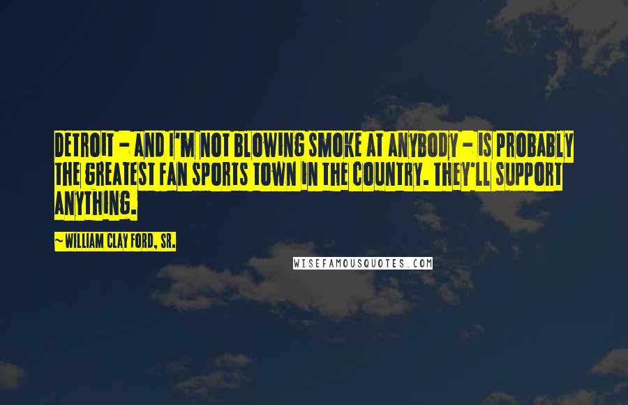 William Clay Ford, Sr. Quotes: Detroit - and I'm not blowing smoke at anybody - is probably the greatest fan sports town in the country. They'll support anything.
