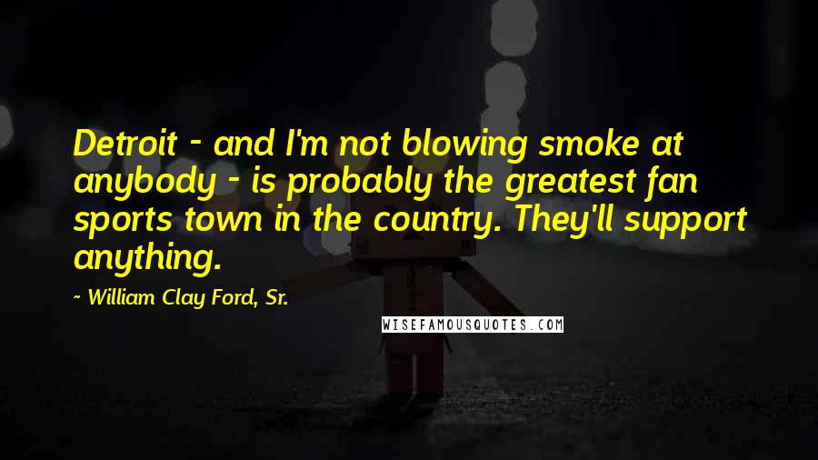 William Clay Ford, Sr. Quotes: Detroit - and I'm not blowing smoke at anybody - is probably the greatest fan sports town in the country. They'll support anything.
