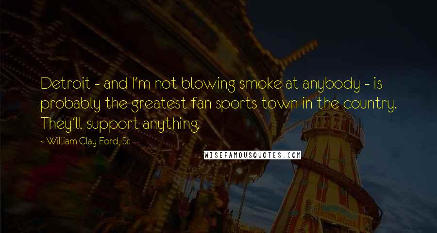 William Clay Ford, Sr. Quotes: Detroit - and I'm not blowing smoke at anybody - is probably the greatest fan sports town in the country. They'll support anything.