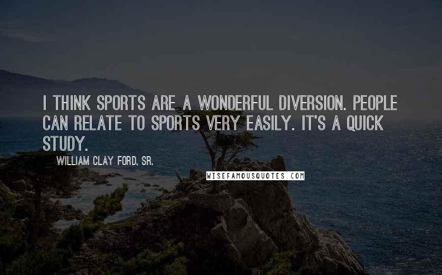 William Clay Ford, Sr. Quotes: I think sports are a wonderful diversion. People can relate to sports very easily. It's a quick study.