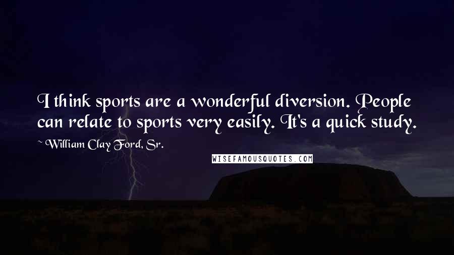 William Clay Ford, Sr. Quotes: I think sports are a wonderful diversion. People can relate to sports very easily. It's a quick study.