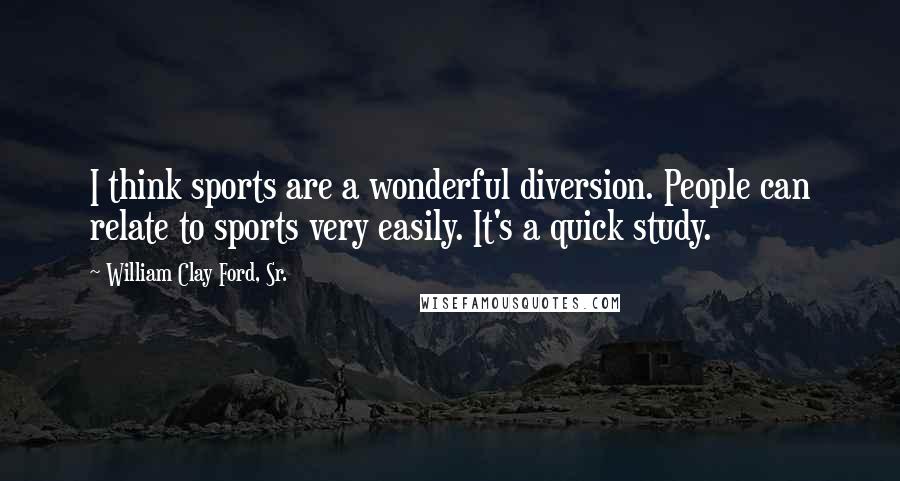 William Clay Ford, Sr. Quotes: I think sports are a wonderful diversion. People can relate to sports very easily. It's a quick study.