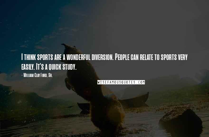 William Clay Ford, Sr. Quotes: I think sports are a wonderful diversion. People can relate to sports very easily. It's a quick study.