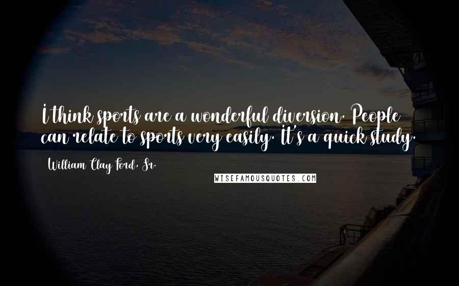 William Clay Ford, Sr. Quotes: I think sports are a wonderful diversion. People can relate to sports very easily. It's a quick study.