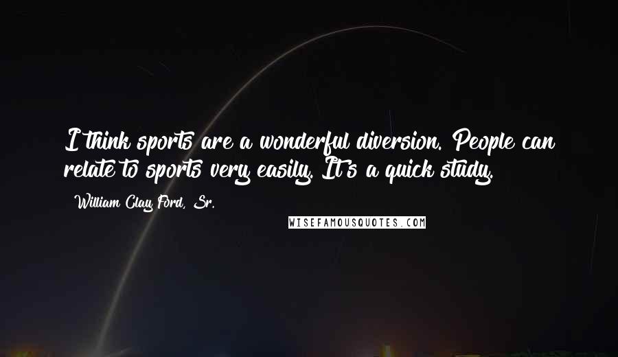 William Clay Ford, Sr. Quotes: I think sports are a wonderful diversion. People can relate to sports very easily. It's a quick study.