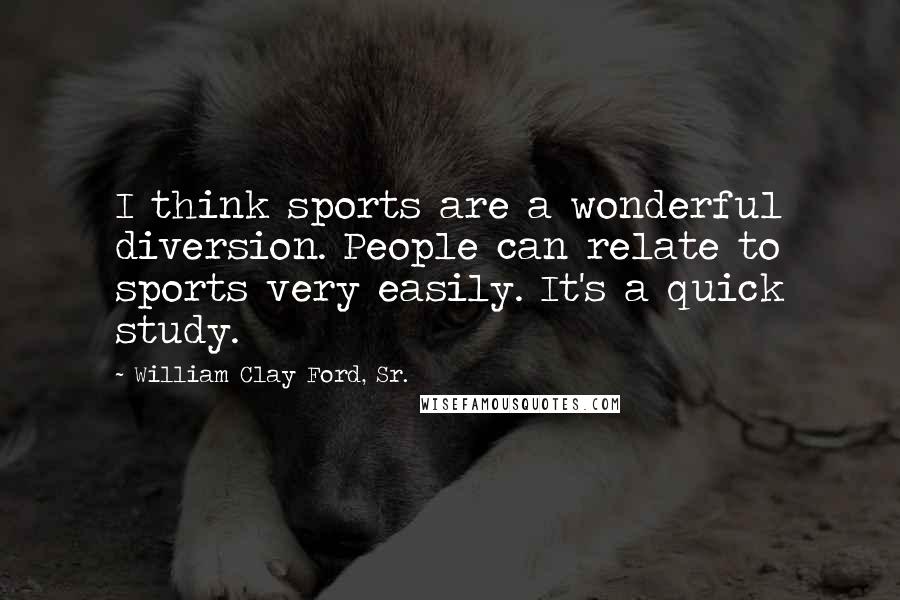 William Clay Ford, Sr. Quotes: I think sports are a wonderful diversion. People can relate to sports very easily. It's a quick study.