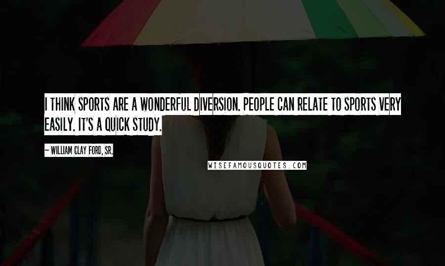 William Clay Ford, Sr. Quotes: I think sports are a wonderful diversion. People can relate to sports very easily. It's a quick study.