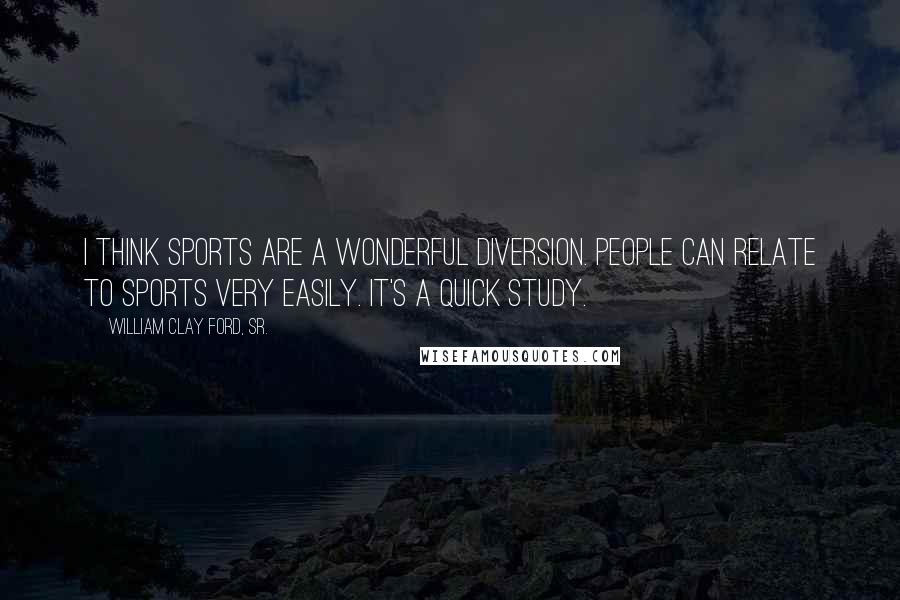 William Clay Ford, Sr. Quotes: I think sports are a wonderful diversion. People can relate to sports very easily. It's a quick study.