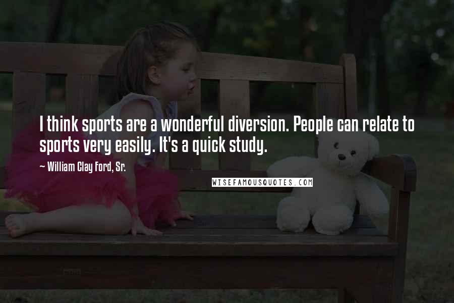 William Clay Ford, Sr. Quotes: I think sports are a wonderful diversion. People can relate to sports very easily. It's a quick study.