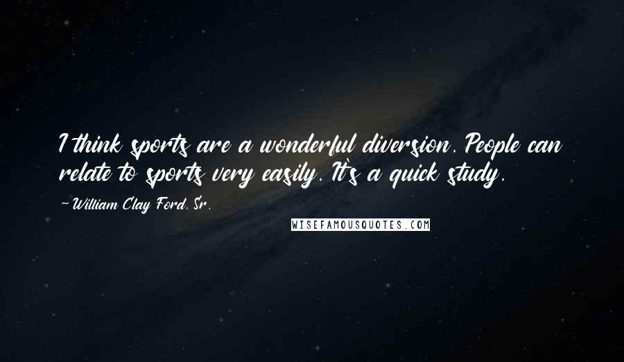 William Clay Ford, Sr. Quotes: I think sports are a wonderful diversion. People can relate to sports very easily. It's a quick study.