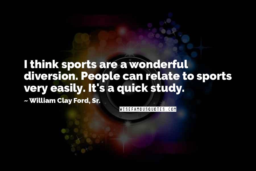 William Clay Ford, Sr. Quotes: I think sports are a wonderful diversion. People can relate to sports very easily. It's a quick study.