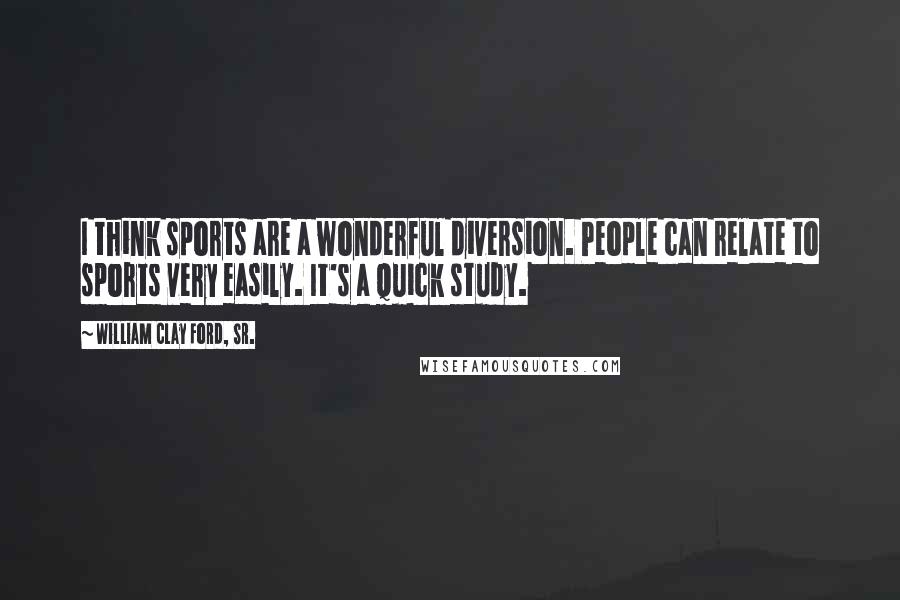 William Clay Ford, Sr. Quotes: I think sports are a wonderful diversion. People can relate to sports very easily. It's a quick study.