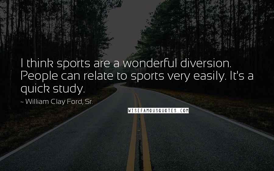 William Clay Ford, Sr. Quotes: I think sports are a wonderful diversion. People can relate to sports very easily. It's a quick study.