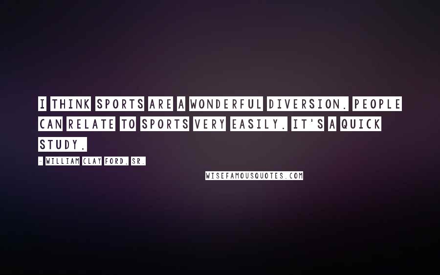 William Clay Ford, Sr. Quotes: I think sports are a wonderful diversion. People can relate to sports very easily. It's a quick study.