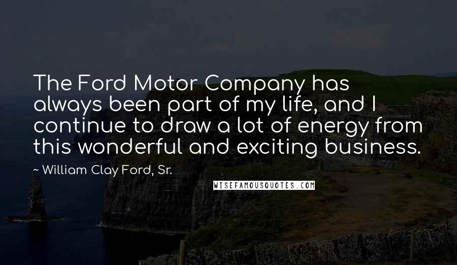 William Clay Ford, Sr. Quotes: The Ford Motor Company has always been part of my life, and I continue to draw a lot of energy from this wonderful and exciting business.