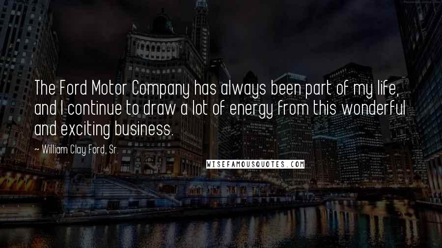 William Clay Ford, Sr. Quotes: The Ford Motor Company has always been part of my life, and I continue to draw a lot of energy from this wonderful and exciting business.