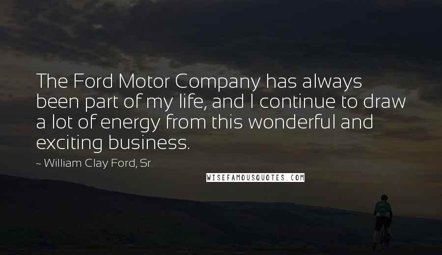 William Clay Ford, Sr. Quotes: The Ford Motor Company has always been part of my life, and I continue to draw a lot of energy from this wonderful and exciting business.