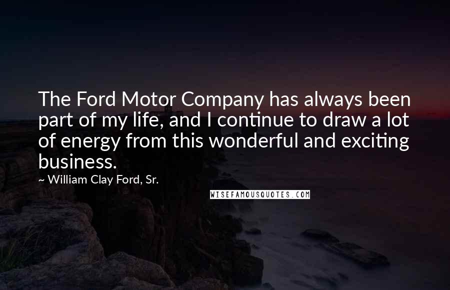 William Clay Ford, Sr. Quotes: The Ford Motor Company has always been part of my life, and I continue to draw a lot of energy from this wonderful and exciting business.