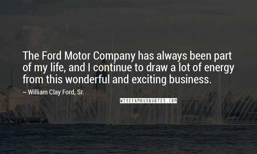 William Clay Ford, Sr. Quotes: The Ford Motor Company has always been part of my life, and I continue to draw a lot of energy from this wonderful and exciting business.