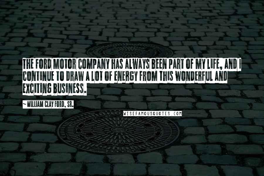 William Clay Ford, Sr. Quotes: The Ford Motor Company has always been part of my life, and I continue to draw a lot of energy from this wonderful and exciting business.