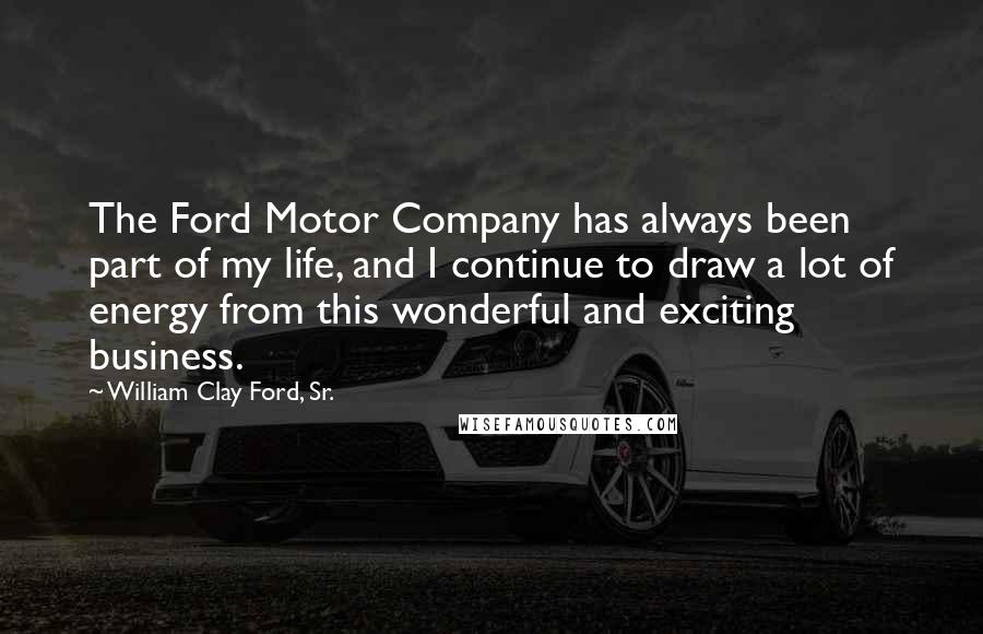 William Clay Ford, Sr. Quotes: The Ford Motor Company has always been part of my life, and I continue to draw a lot of energy from this wonderful and exciting business.