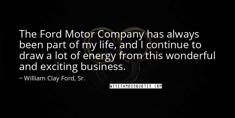 William Clay Ford, Sr. Quotes: The Ford Motor Company has always been part of my life, and I continue to draw a lot of energy from this wonderful and exciting business.