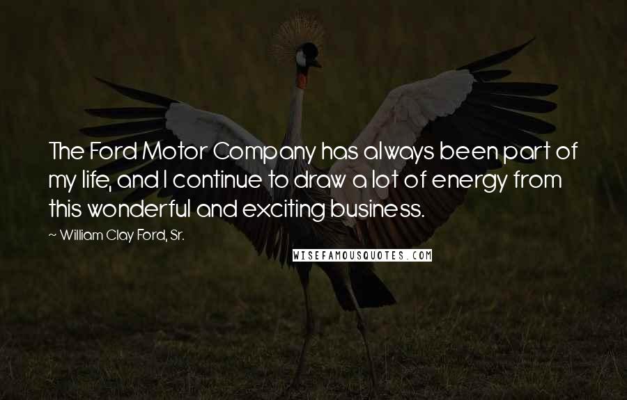 William Clay Ford, Sr. Quotes: The Ford Motor Company has always been part of my life, and I continue to draw a lot of energy from this wonderful and exciting business.