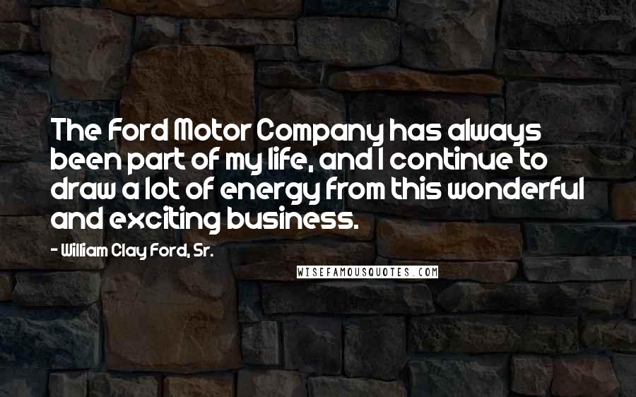 William Clay Ford, Sr. Quotes: The Ford Motor Company has always been part of my life, and I continue to draw a lot of energy from this wonderful and exciting business.