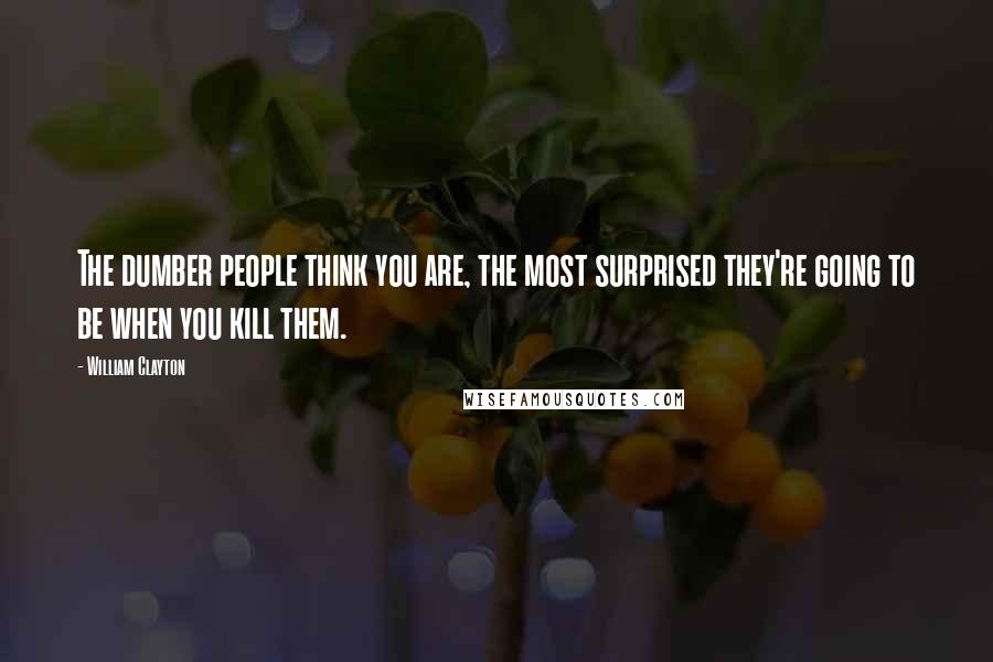 William Clayton Quotes: The dumber people think you are, the most surprised they're going to be when you kill them.
