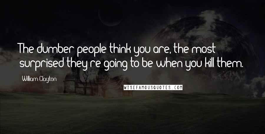 William Clayton Quotes: The dumber people think you are, the most surprised they're going to be when you kill them.