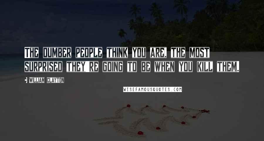 William Clayton Quotes: The dumber people think you are, the most surprised they're going to be when you kill them.