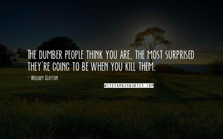 William Clayton Quotes: The dumber people think you are, the most surprised they're going to be when you kill them.
