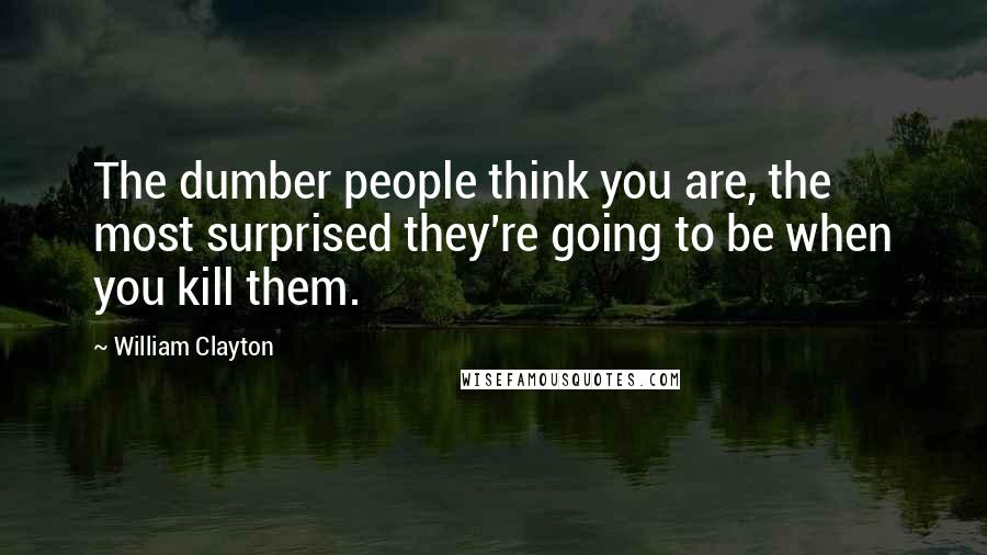 William Clayton Quotes: The dumber people think you are, the most surprised they're going to be when you kill them.