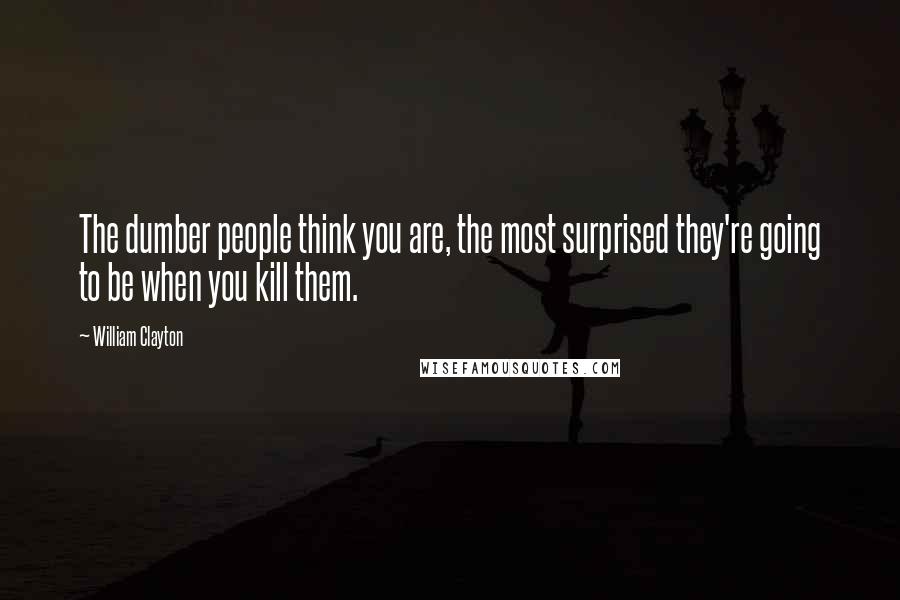 William Clayton Quotes: The dumber people think you are, the most surprised they're going to be when you kill them.