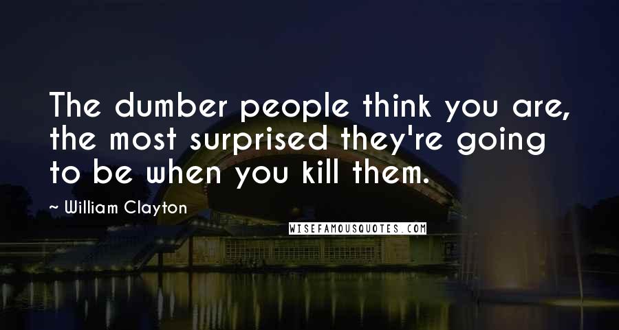 William Clayton Quotes: The dumber people think you are, the most surprised they're going to be when you kill them.