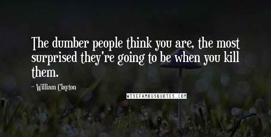 William Clayton Quotes: The dumber people think you are, the most surprised they're going to be when you kill them.