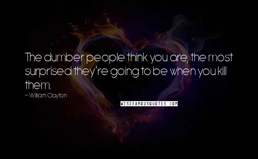 William Clayton Quotes: The dumber people think you are, the most surprised they're going to be when you kill them.
