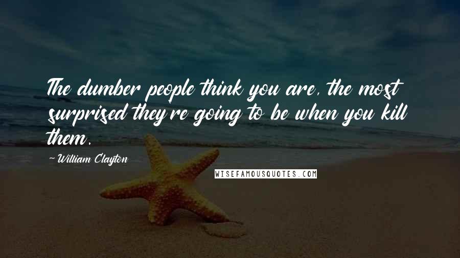 William Clayton Quotes: The dumber people think you are, the most surprised they're going to be when you kill them.