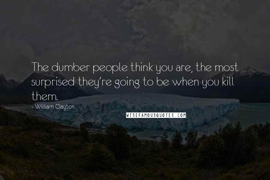 William Clayton Quotes: The dumber people think you are, the most surprised they're going to be when you kill them.
