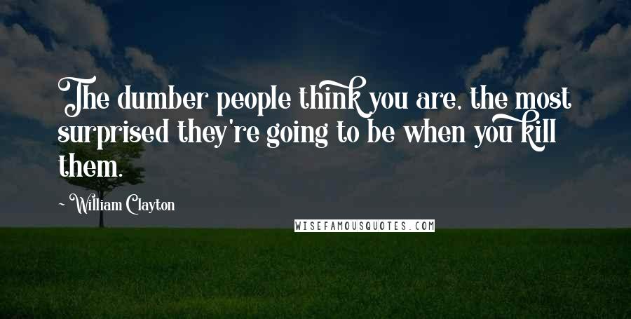 William Clayton Quotes: The dumber people think you are, the most surprised they're going to be when you kill them.