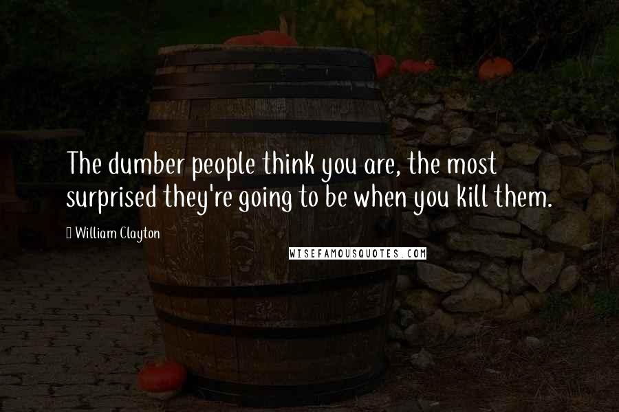 William Clayton Quotes: The dumber people think you are, the most surprised they're going to be when you kill them.