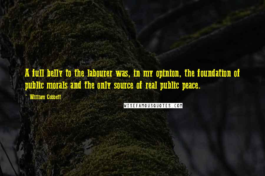 William Cobbett Quotes: A full belly to the labourer was, in my opinion, the foundation of public morals and the only source of real public peace.