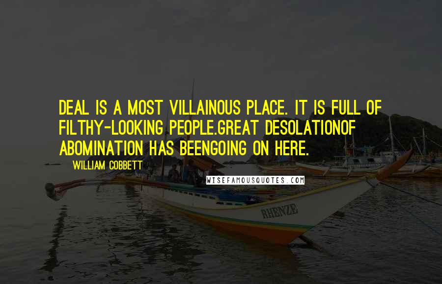 William Cobbett Quotes: DEAL is a most villainous place. It is full of filthy-looking people.Great desolationof abomination has beengoing on here.